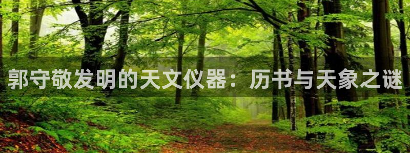 星欧娱乐平台注册：郭守敬发明的天文仪器：历书与天象之谜