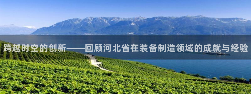 星欧娱乐最新活动：跨越时空的创新——回顾河北省在装备制造领域