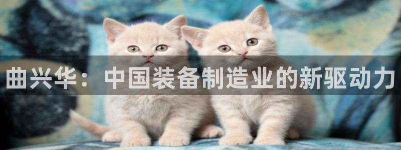 星欧娱乐的创始人背景：曲兴华：中国装备制造业的新驱动力