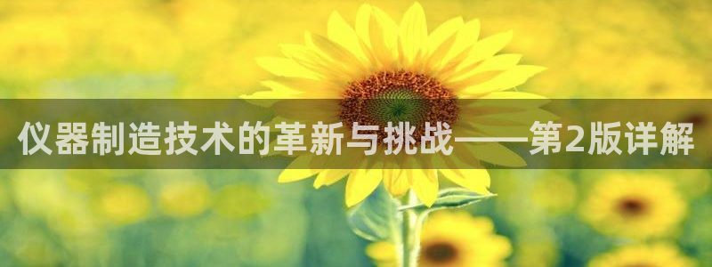 星欧娱乐意7O777：仪器制造技术的革新与挑战——第2版详解