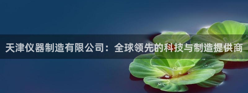 星欧娱乐主管招商中：天津仪器制造有限公司：全球领先的科技与制