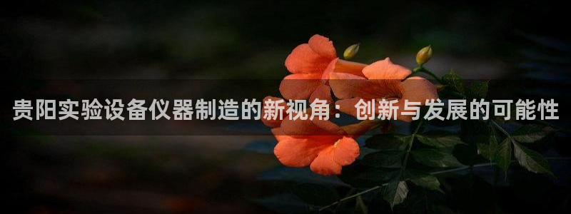 注册星欧娱乐需要多少钱：贵阳实验设备仪器制造的新视角：创新与