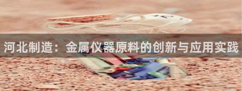 星欧娱乐平台电话：河北制造：金属仪器原料的创新与应用实践
