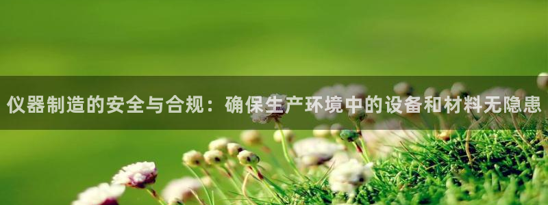 星欧娱乐平台主管：仪器制造的安全与合规：确保生产环境中的设备