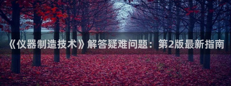 欧星娱乐平台：《仪器制造技术》解答疑难问题：第2版最新指南