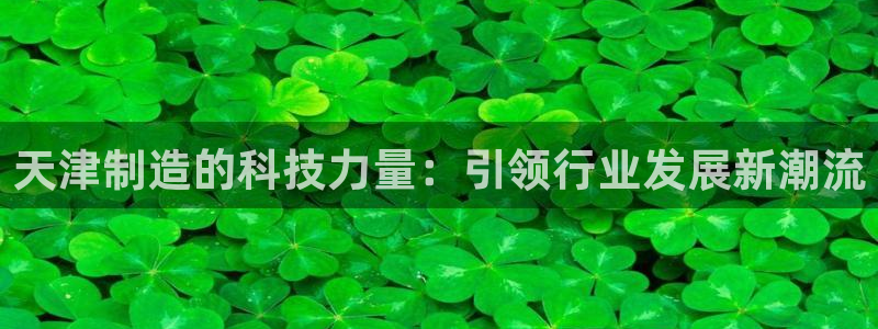 世欧星途娱乐：天津制造的科技力量：引领行业发展新潮流