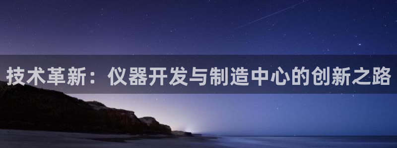 娱乐星天地马思纯欧豪：技术革新：仪器开发与制造中心的创新之路