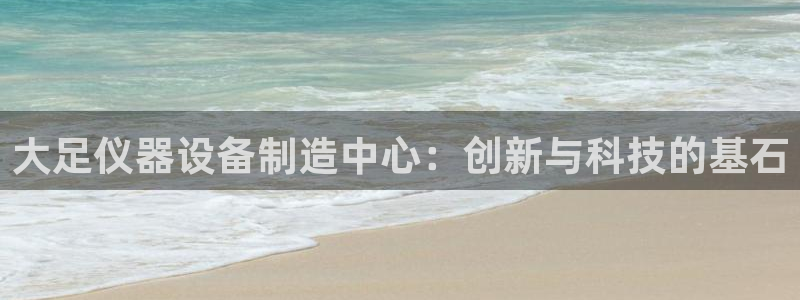 星欧娱乐登陆：大足仪器设备制造中心：创新与科技的基石