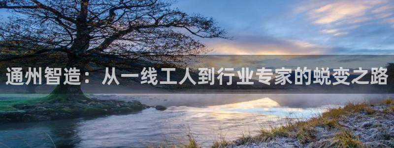 欧星娱乐棋牌：通州智造：从一线工人到行业专家的蜕变之路