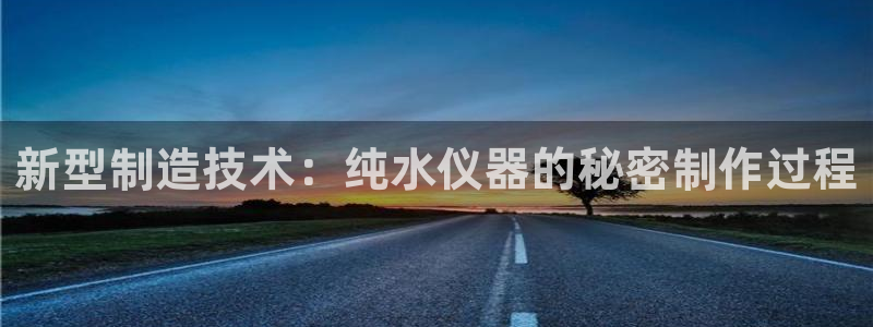 欧星娱乐棋牌怎么样：新型制造技术：纯水仪器的秘密制作过程