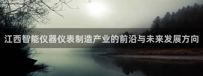 星欧娱乐最新状况：江西智能仪器仪表制造产业的前沿与未来发展方