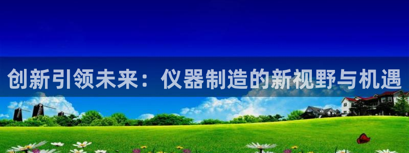 欧星娱乐安全吗：创新引领未来：仪器制造的新视野与机遇