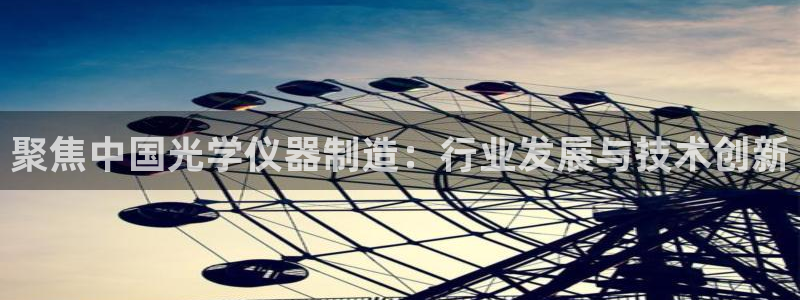 星欧娱乐是正规平台吗：聚焦中国光学仪器制造：行业发展与技术创
