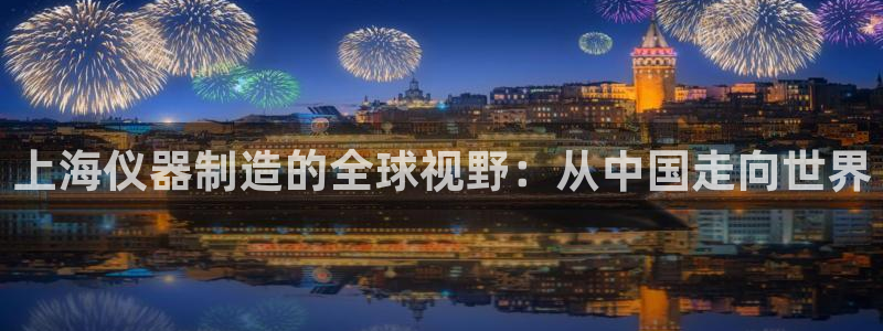 星欧娱乐伐官网注册：上海仪器制造的全球视野：从中国走向世界