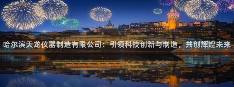 欧星娱乐 拉勾：哈尔滨天龙仪器制造有限公司：引领科技创新与制