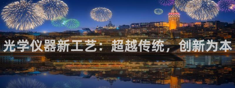 欧星娱乐公司：光学仪器新工艺：超越传统，创新为本