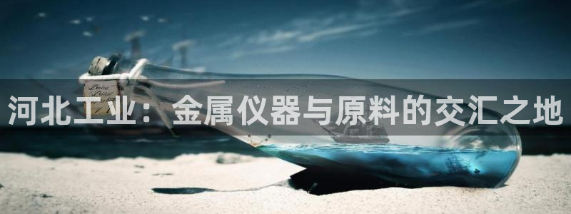 星欧娱乐登录入口：河北工业：金属仪器与原料的交汇之地