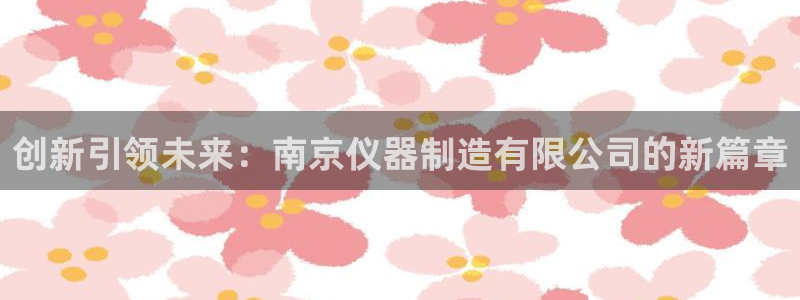 欧乐星城团购娱乐：创新引领未来：南京仪器制造有限公司的新篇章