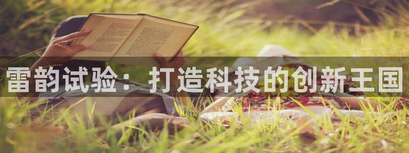 匠星娱乐政f下跪欧普软件园：雷韵试验：打造科技的创新王国