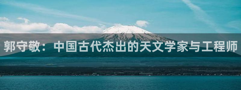 星欧娱乐注册登录入口：郭守敬：中国古代杰出的天文学家与工程师