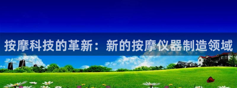 欧星娱乐公司：按摩科技的革新：新的按摩仪器制造领域