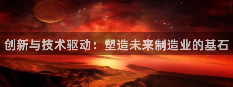 欧星娱乐是做什么的：创新与技术驱动：塑造未来制造业的基石