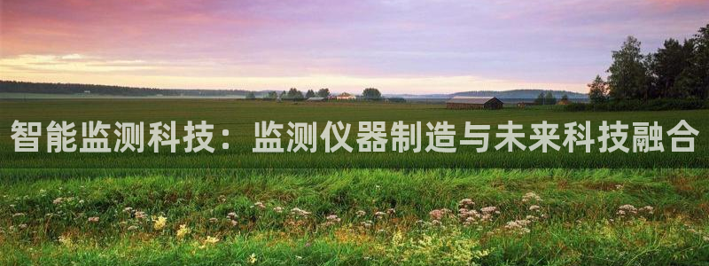 星欧娱乐平台注册入口：智能监测科技：监测仪器制造与未来科技融