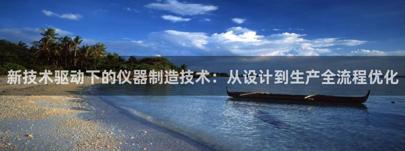 星欧娱乐登录后怎么登录：新技术驱动下的仪器制造技术：从设计到