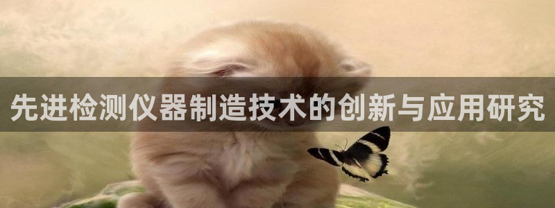 星欧娱乐注册开户：先进检测仪器制造技术的创新与应用研究
