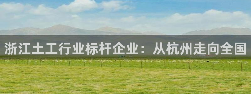 星欧娱乐官网在线登录：浙江土工行业标杆企业：从杭州走向全国