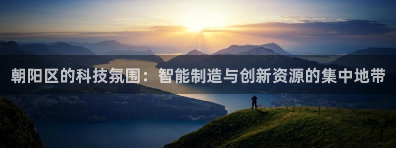 欧星娱乐 菲律宾：朝阳区的科技氛围：智能制造与创新资源的集中
