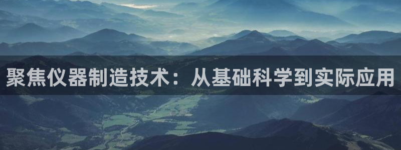 星欧娱乐官网登录入口：聚焦仪器制造技术：从基础科学到实际应用