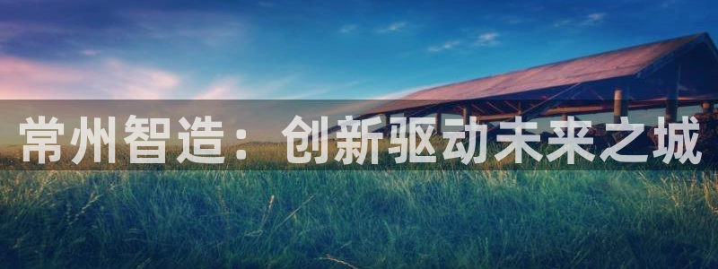 欧星娱乐 知乎：常州智造：创新驱动未来之城