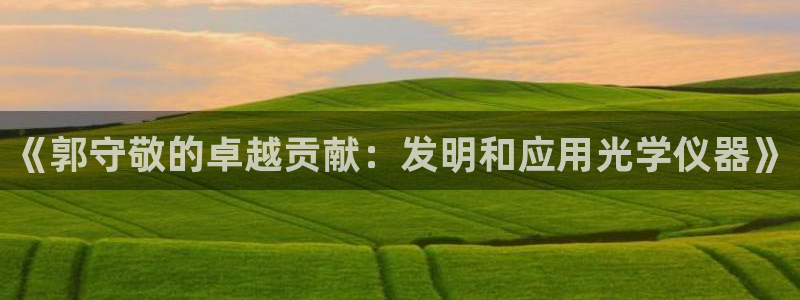 星欧娱乐意7O777：《郭守敬的卓越贡献：发明和应用光学仪器