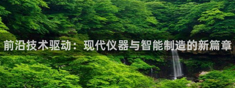 欧星娱乐彩票去：前沿技术驱动：现代仪器与智能制造的新篇章