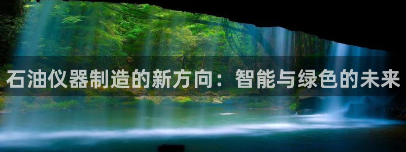 欧星娱乐国际平台：石油仪器制造的新方向：智能与绿色的未来