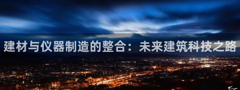 欧汇星娱乐：建材与仪器制造的整合：未来建筑科技之路