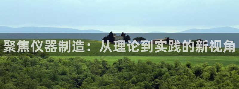 星欧娱乐号7o777：聚焦仪器制造：从理论到实践的新视角