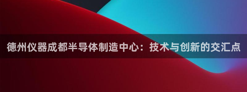 星欧娱乐最新消息：德州仪器成都半导体制造中心：技术与创新的交
