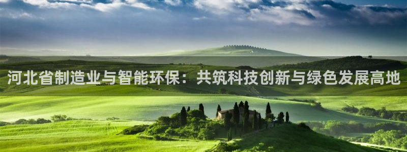 欧星娱乐安全吗：河北省制造业与智能环保：共筑科技创新与绿色发