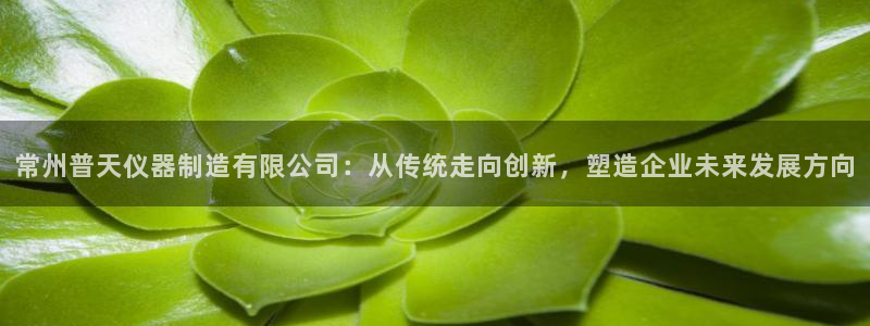 欧星娱乐 知乎：常州普天仪器制造有限公司：从传统走向创新，塑