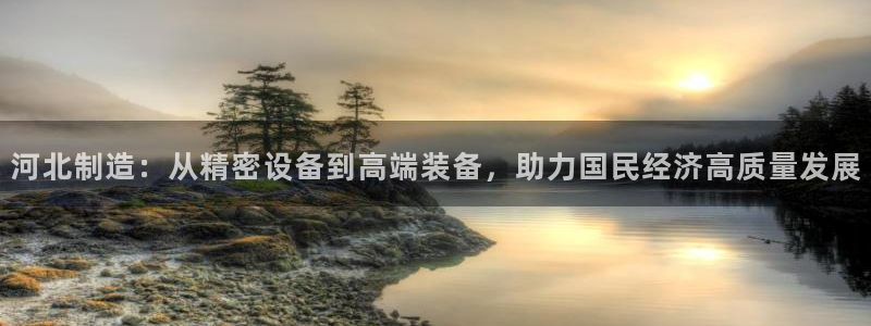 欧联杯正赛星辉娱乐：河北制造：从精密设备到高端装备，助力国民