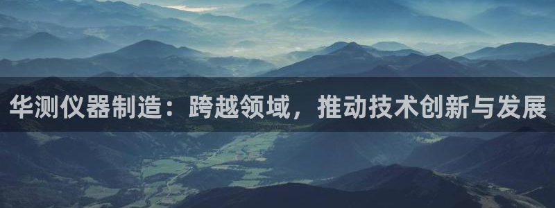 星欧娱乐的官方网站：华测仪器制造：跨越领域，推动技术创新与发