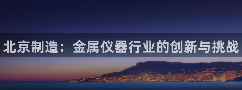 星饭娱乐欧豪：北京制造：金属仪器行业的创新与挑战