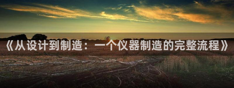 星欧娱乐客服联系方式：《从设计到制造：一个仪器制造的完整流程