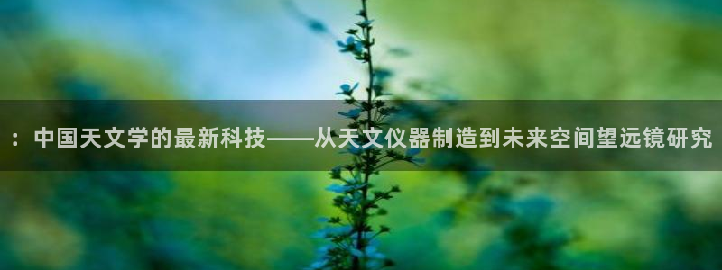 欧星娱乐：：中国天文学的最新科技——从天文仪器制造到未来空间