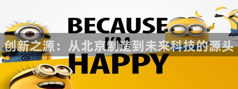 星欧娱乐注册开户：创新之源：从北京制造到未来科技的源头