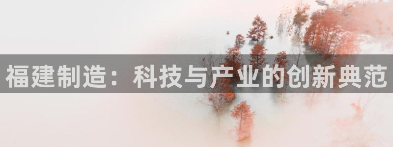 星欧娱乐注册要多少钱：福建制造：科技与产业的创新典范
