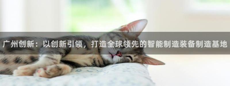 欧尼匠星娱乐：广州创新：以创新引领，打造全球领先的智能制造装
