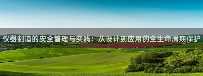 星欧娱乐下载：仪器制造的安全管理与实践：从设计到应用的全生命